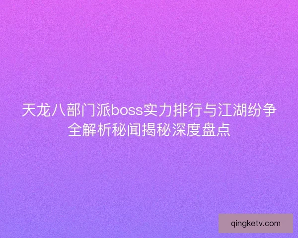 天龙八部门派boss实力排行与江湖纷争全解析秘闻揭秘深度盘点