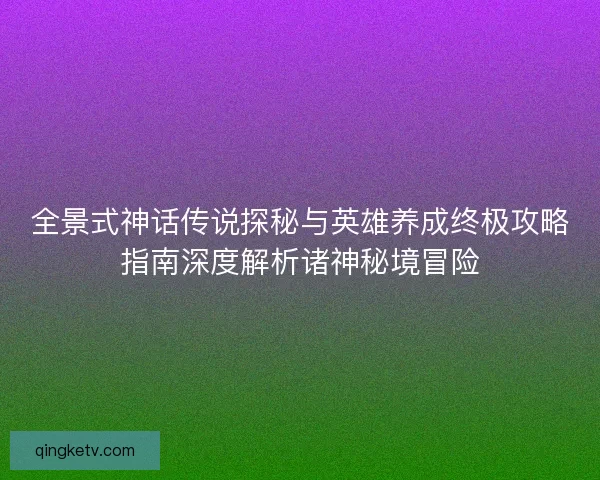全景式神话传说探秘与英雄养成终极攻略指南深度解析诸神秘境冒险