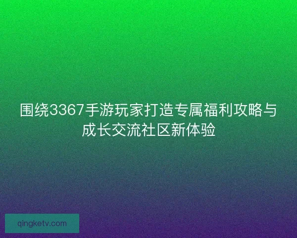 围绕3367手游玩家打造专属福利攻略与成长交流社区新体验